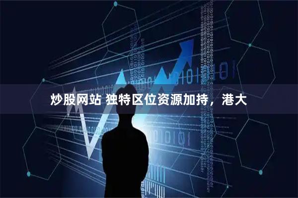 炒股网站 独特区位资源加持，港大