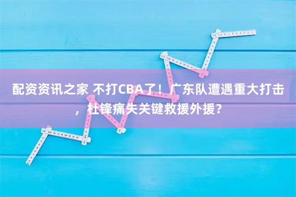 配资资讯之家 不打CBA了！广东队遭遇重大打击，杜锋痛失关键救援外援？