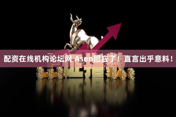 配资在线机构论坛网 Asen回应了！直言出乎意料！