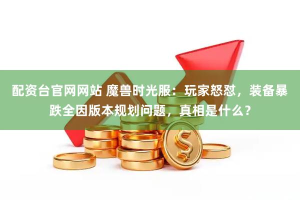 配资台官网网站 魔兽时光服：玩家怒怼，装备暴跌全因版本规划问题，真相是什么？
