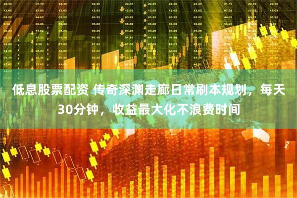 低息股票配资 传奇深渊走廊日常刷本规划，每天30分钟，收益最大化不浪费时间