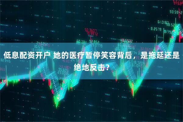 低息配资开户 她的医疗暂停笑容背后，是拖延还是绝地反击？