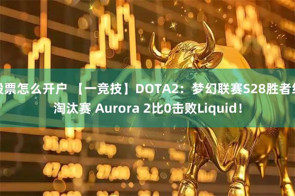 股票怎么开户 【一竞技】DOTA2：梦幻联赛S28胜者组淘汰赛 Aurora 2比0击败Liquid！