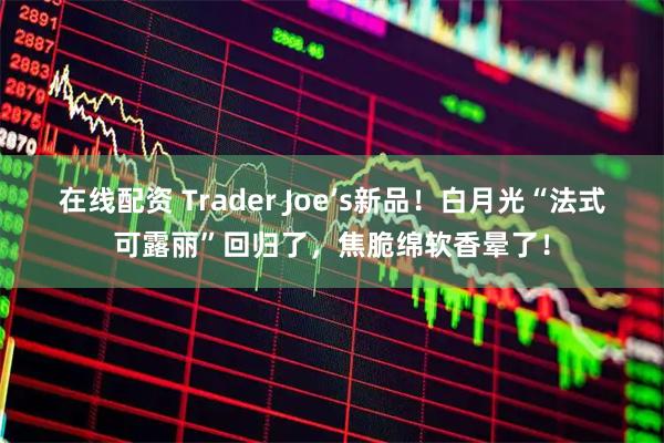 在线配资 Trader Joe’s新品！白月光“法式可露丽”回归了，焦脆绵软香晕了！