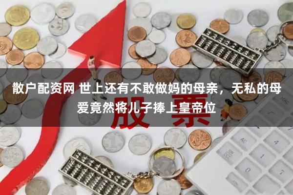 散户配资网 世上还有不敢做妈的母亲，无私的母爱竟然将儿子捧上皇帝位