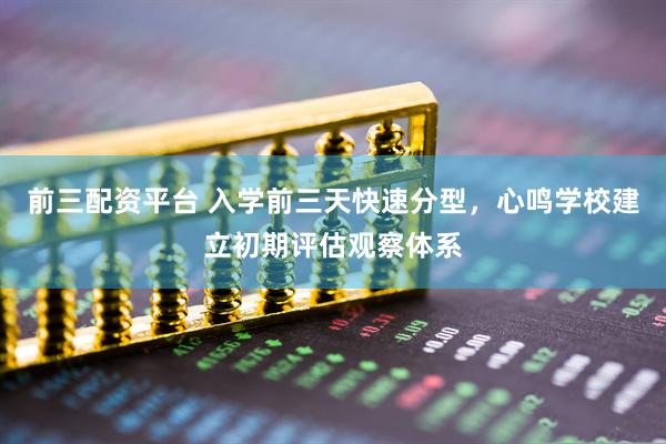 前三配资平台 入学前三天快速分型，心鸣学校建立初期评估观察体系