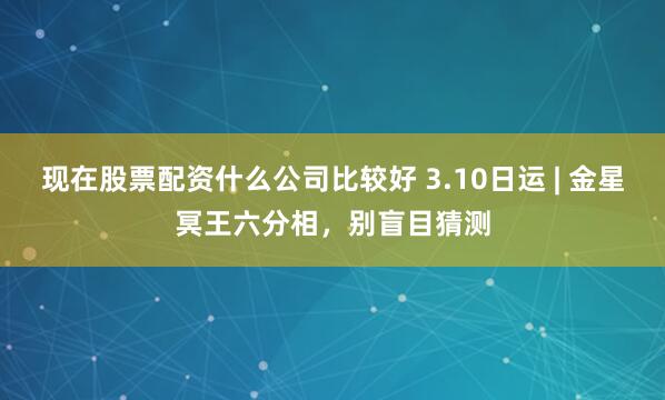 现在股票配资什么公司比较好 3.10日运 | 金星冥王六分相，别盲目猜测