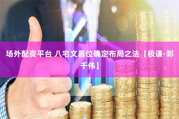 场外配资平台 八宅文昌位确定布局之法【极谦·郭千伟】