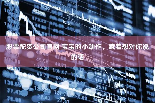 股票配资公司官网 宝宝的小动作，藏着想对你说的话