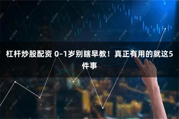 杠杆炒股配资 0–1岁别瞎早教！真正有用的就这5件事
