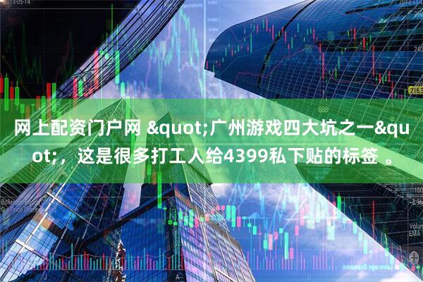 网上配资门户网 "广州游戏四大坑之一"，这是很多打工人给4399私下贴的标签 。