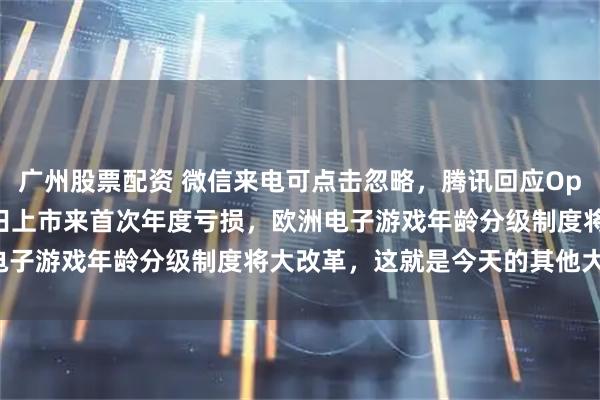 广州股票配资 微信来电可点击忽略，腾讯回应OpenClaw抄袭质疑，本田上市来首次年度亏损，欧洲电子游戏年龄分级制度将大改革，这就是今天的其他大新闻！