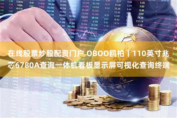 在线股票炒股配资门户 OBOO鸥柏丨110英寸兆芯6780A查询一体机看板显示屏可视化查询终端