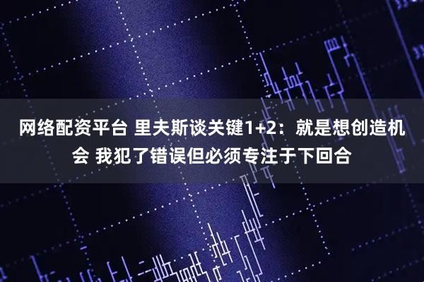 网络配资平台 里夫斯谈关键1+2：就是想创造机会 我犯了错误但必须专注于下回合