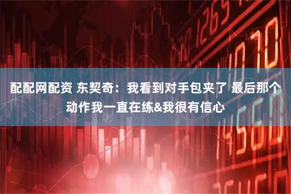 配配网配资 东契奇：我看到对手包夹了 最后那个动作我一直在练&我很有信心
