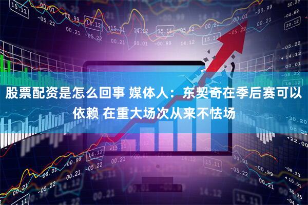 股票配资是怎么回事 媒体人：东契奇在季后赛可以依赖 在重大场次从来不怯场