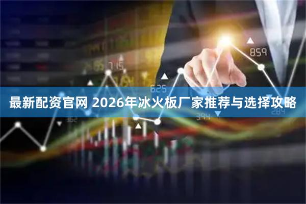 最新配资官网 2026年冰火板厂家推荐与选择攻略