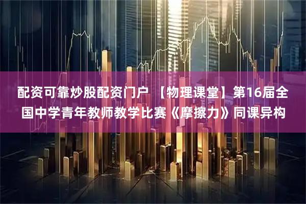 配资可靠炒股配资门户 【物理课堂】第16届全国中学青年教师教学比赛《摩擦力》同课异构