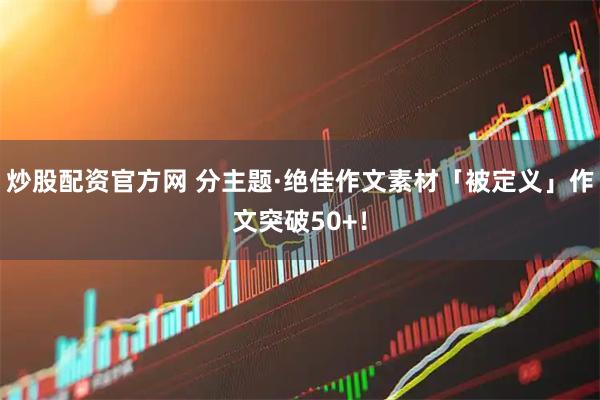 炒股配资官方网 分主题·绝佳作文素材「被定义」作文突破50+！