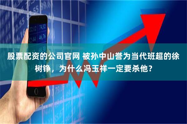 股票配资的公司官网 被孙中山誉为当代班超的徐树铮，为什么冯玉祥一定要杀他？