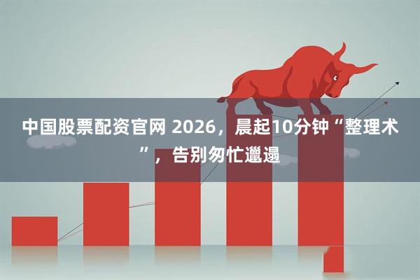 中国股票配资官网 2026，晨起10分钟“整理术”，告别匆忙邋遢