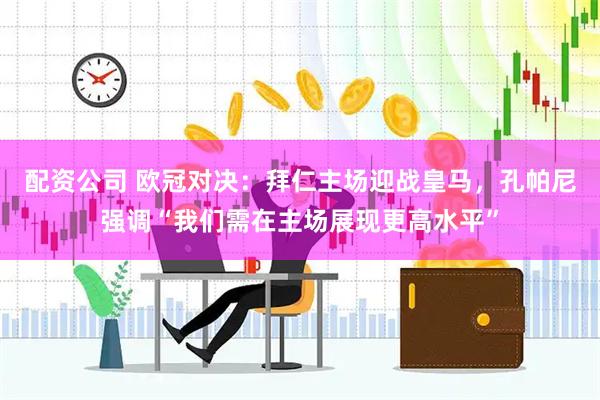 配资公司 欧冠对决：拜仁主场迎战皇马，孔帕尼强调“我们需在主场展现更高水平”