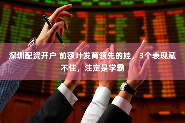 深圳配资开户 前额叶发育领先的娃，3个表现藏不住，注定是学霸